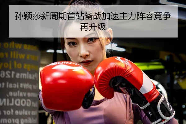 孙颖莎新周期首站备战加速主力阵容竞争再升级
