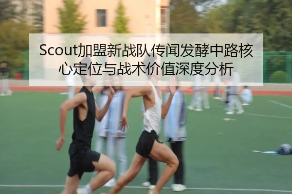Scout加盟新战队传闻发酵中路核心定位与战术价值深度分析