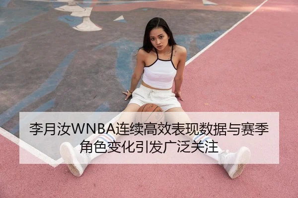 李月汝WNBA连续高效表现数据与赛季角色变化引发广泛关注
