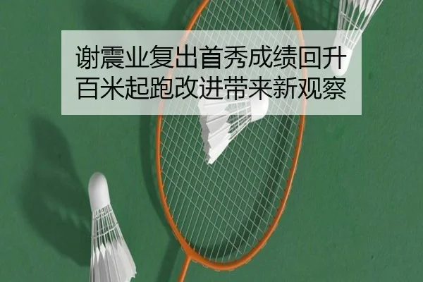 谢震业复出首秀成绩回升 百米起跑改进带来新观察