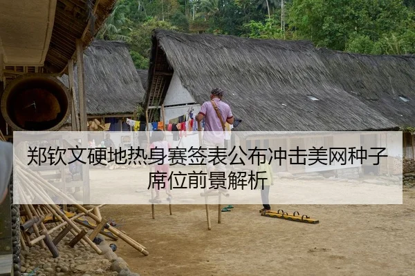 郑钦文硬地热身赛签表公布冲击美网种子席位前景解析