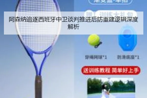 阿森纳追逐西班牙中卫谈判推进后防重建逻辑深度解析