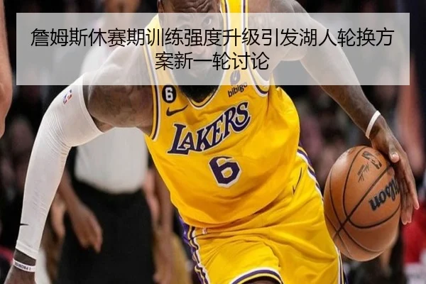 詹姆斯休赛期训练强度升级引发湖人轮换方案新一轮讨论