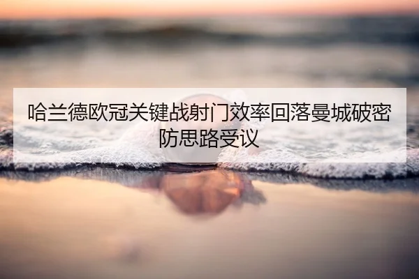 哈兰德欧冠关键战射门效率回落曼城破密防思路受议
